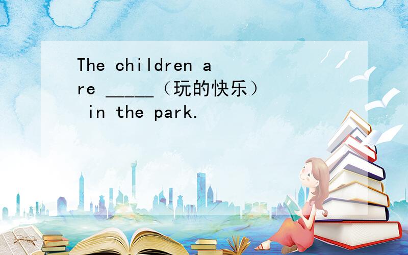 The children are _____（玩的快乐） in the park.