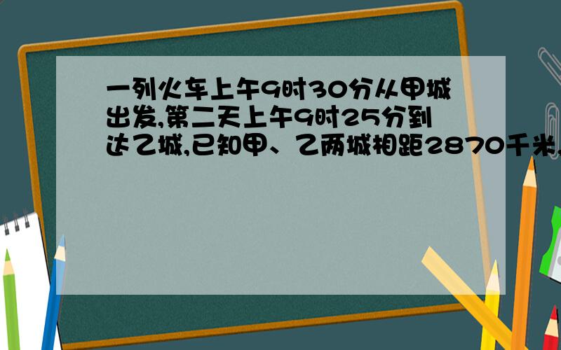 一列火车上午9时30分从甲城出发,第二天上午9时25分到达乙城,已知甲、乙两城相距2870千米,这列火车速度