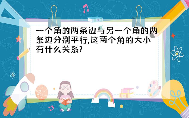 一个角的两条边与另一个角的两条边分别平行,这两个角的大小有什么关系?