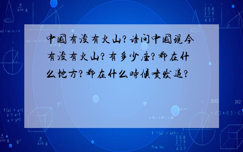 中国有没有火山?请问中国现今有没有火山?有多少座?都在什么地方?都在什么时候喷发过?