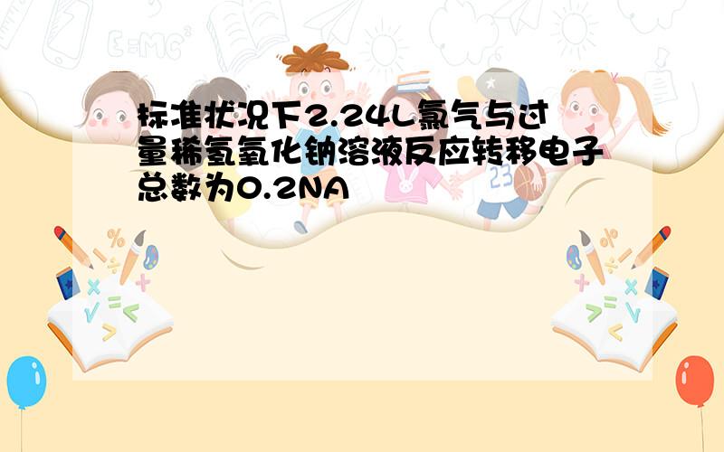 标准状况下2.24L氯气与过量稀氢氧化钠溶液反应转移电子总数为0.2NA