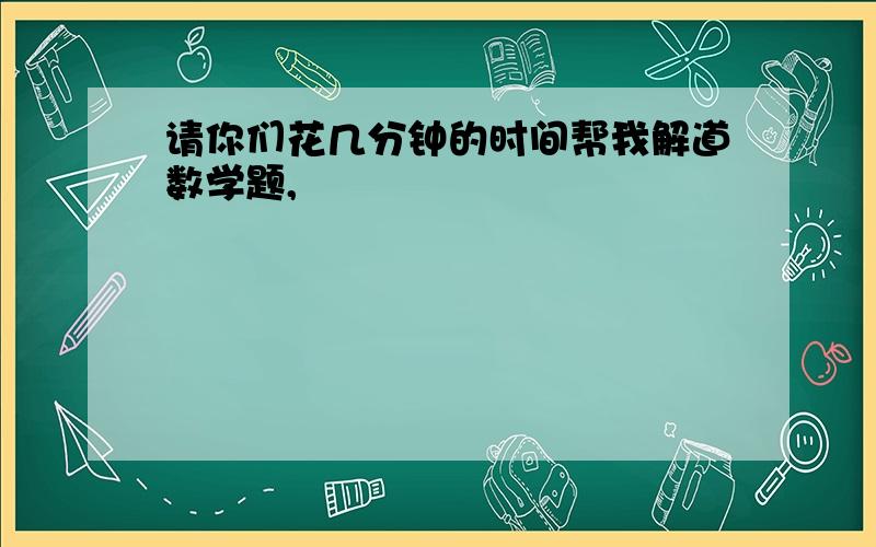 请你们花几分钟的时间帮我解道数学题,