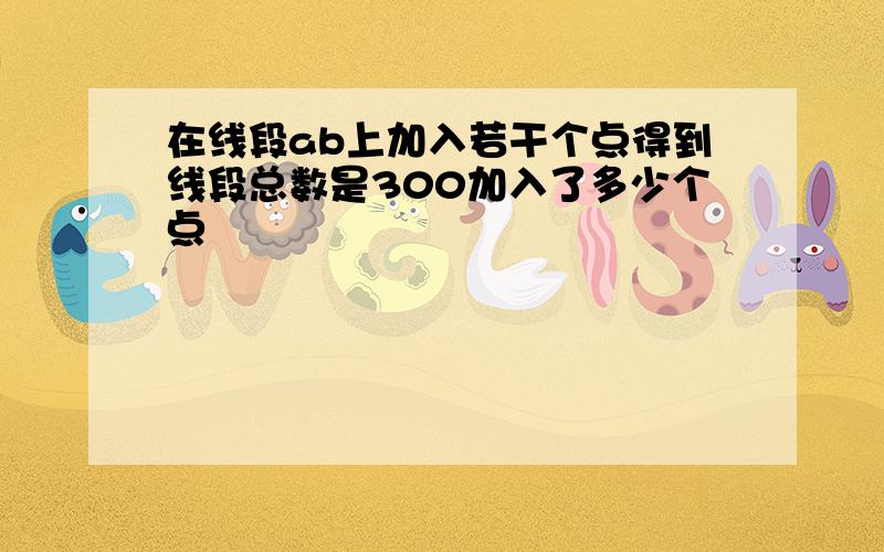 在线段ab上加入若干个点得到线段总数是300加入了多少个点