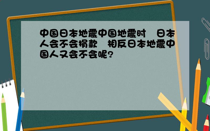 中国日本地震中国地震时　日本人会不会捐款　相反日本地震中国人又会不会呢?