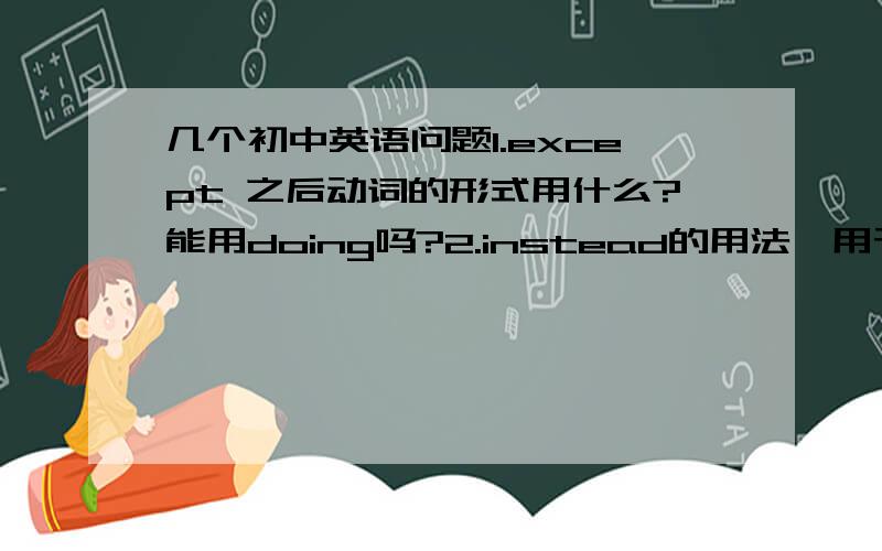 几个初中英语问题1.except 之后动词的形式用什么?能用doing吗?2.instead的用法,用于句首,句末加不加