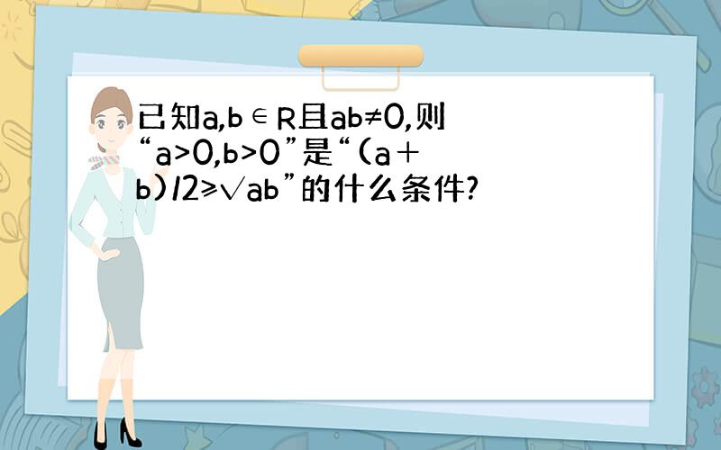 已知a,b∈R且ab≠0,则“a>0,b>0”是“(a＋b)/2≥√ab”的什么条件?