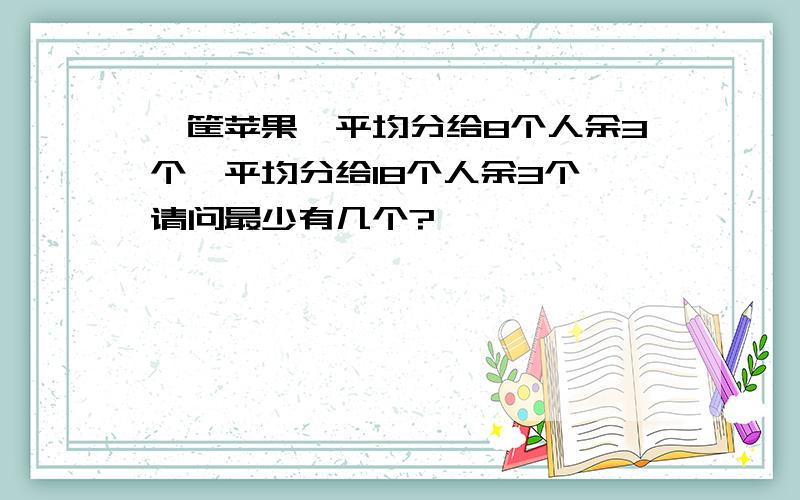 一筐苹果,平均分给8个人余3个,平均分给18个人余3个,请问最少有几个?