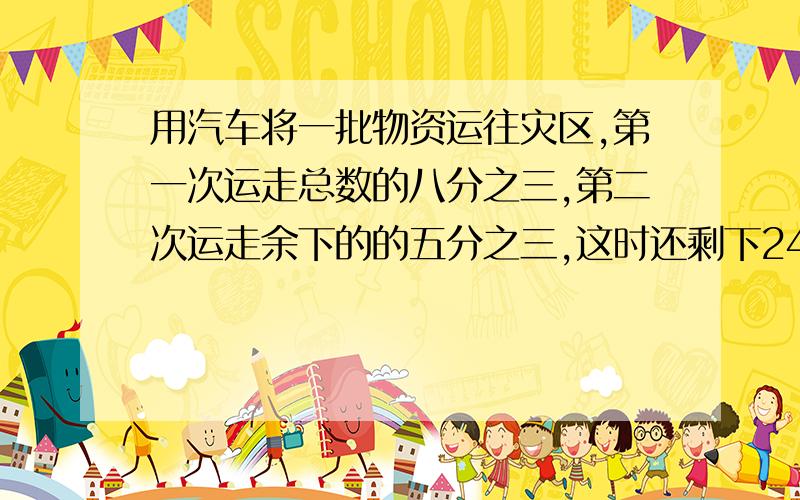用汽车将一批物资运往灾区,第一次运走总数的八分之三,第二次运走余下的的五分之三,这时还剩下24吨.这批物资一共有多少吨?