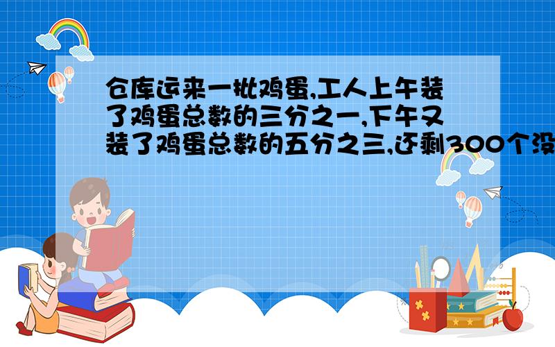 仓库运来一批鸡蛋,工人上午装了鸡蛋总数的三分之一,下午又装了鸡蛋总数的五分之三,还剩300个没有装,仓库共运来鸡蛋多少个