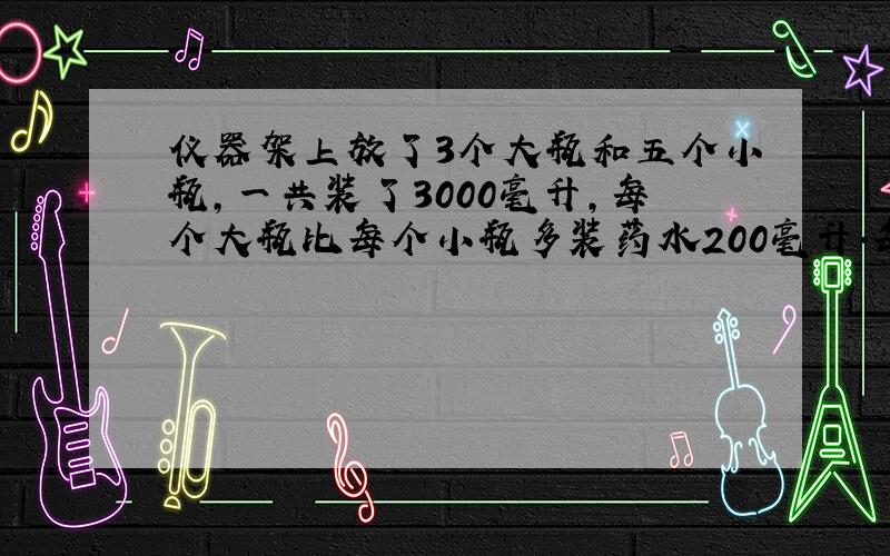 仪器架上放了3个大瓶和五个小瓶,一共装了3000毫升,每个大瓶比每个小瓶多装药水200毫升.每个小装多少