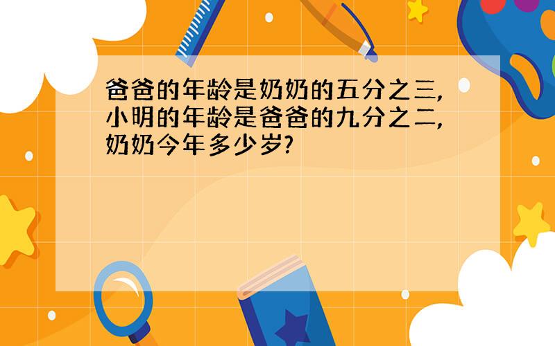 爸爸的年龄是奶奶的五分之三,小明的年龄是爸爸的九分之二,奶奶今年多少岁?