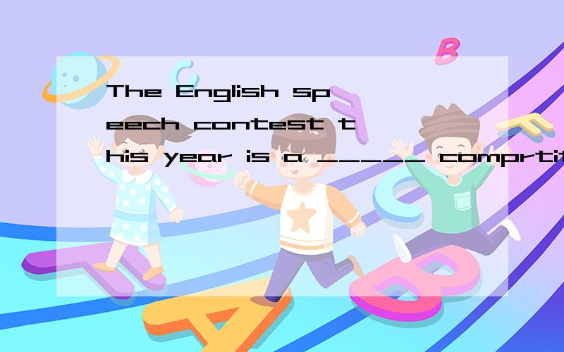 The English speech contest this year is a _____ comprtitive