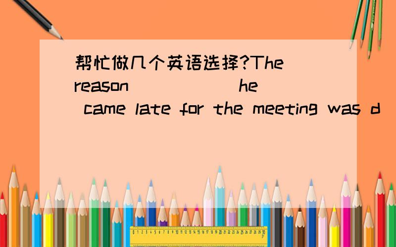 帮忙做几个英语选择?The reason______he came late for the meeting was d