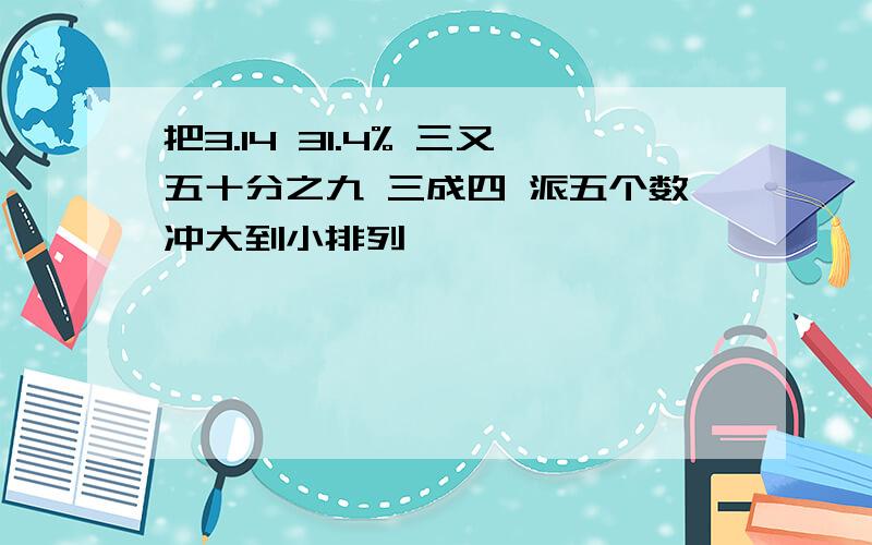 把3.14 31.4% 三又五十分之九 三成四 派五个数冲大到小排列