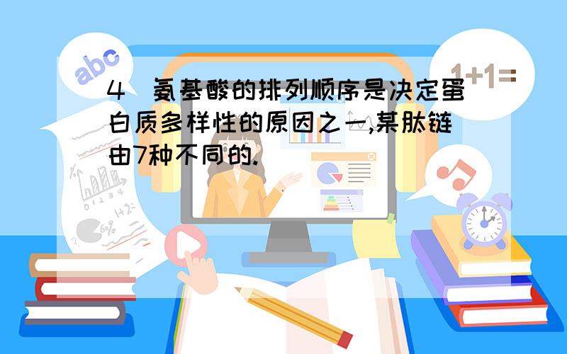 4．氨基酸的排列顺序是决定蛋白质多样性的原因之一,某肽链由7种不同的.