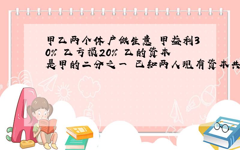 甲乙两个体户做生意 甲盈利30% 乙亏损20% 乙的资本是甲的二分之一 已知两人现有资本共29000元 两人原有资本多少