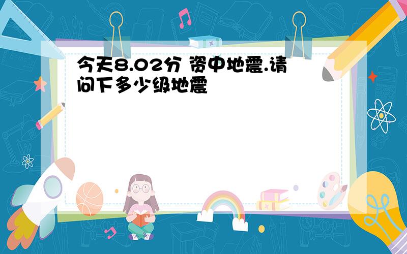 今天8.02分 资中地震.请问下多少级地震