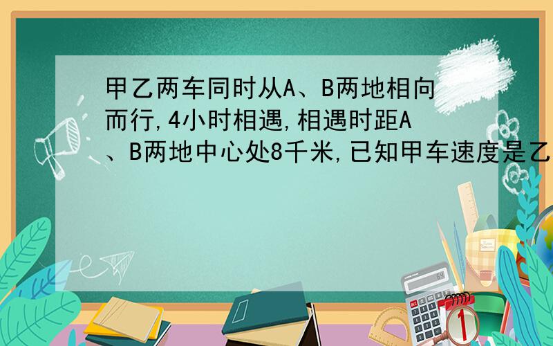 甲乙两车同时从A、B两地相向而行,4小时相遇,相遇时距A、B两地中心处8千米,已知甲车速度是乙车的1.2倍