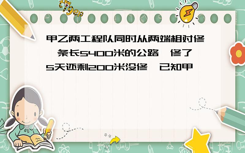 甲乙两工程队同时从两端相对修一条长5400米的公路,修了5天还剩200米没修,已知甲