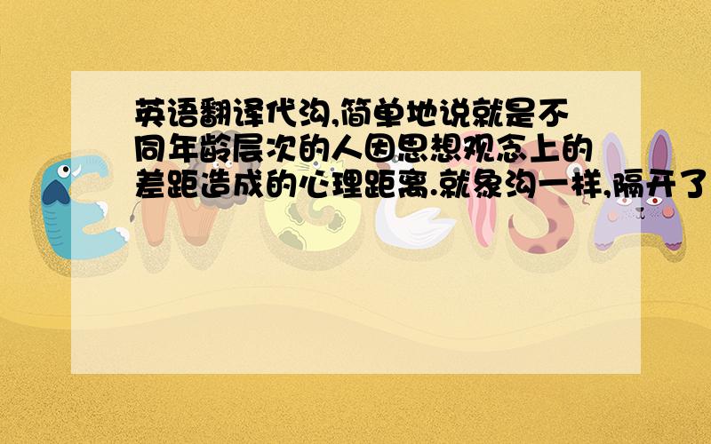 英语翻译代沟,简单地说就是不同年龄层次的人因思想观念上的差距造成的心理距离.就象沟一样,隔开了一代一代的人,影响两代人之