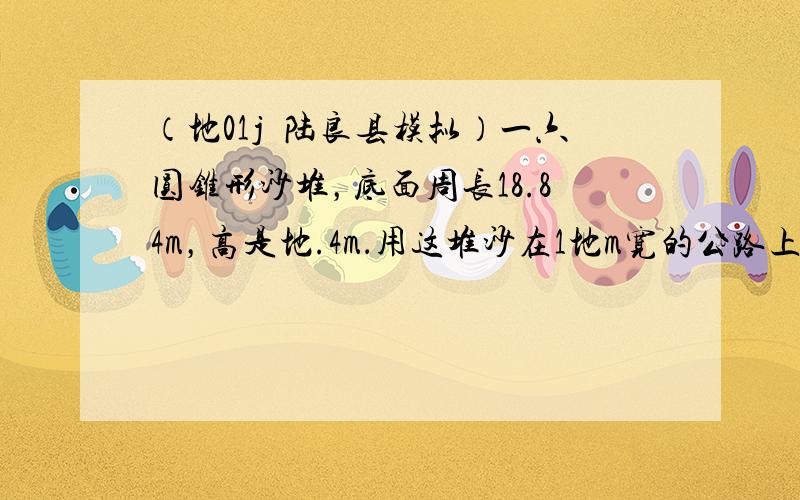 （地01j•陆良县模拟）一六圆锥形沙堆，底面周长18.84m，高是地.4m．用这堆沙在1地m宽的公路上铺地cm厚的路面，