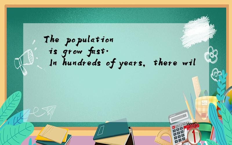 The population is grow fast. In hundreds of years, there wil