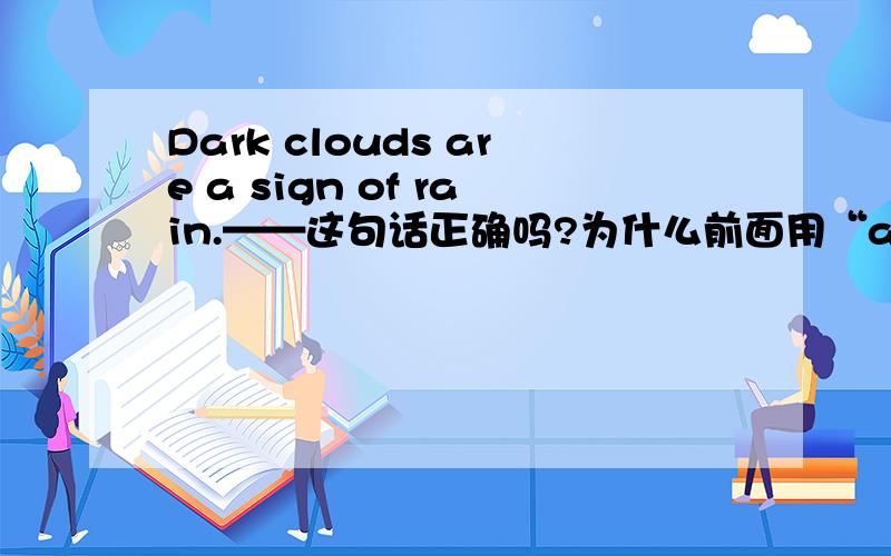 Dark clouds are a sign of rain.——这句话正确吗?为什么前面用“are”后面仍用“a si