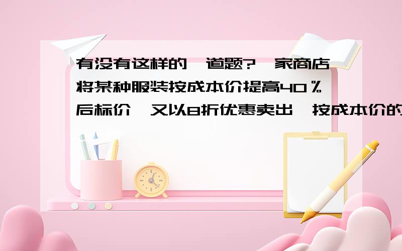 有没有这样的一道题?一家商店将某种服装按成本价提高40％后标价,又以8折优惠卖出【按成本价的80%】,结果每件仍获利15