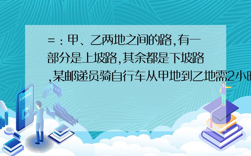 =：甲、乙两地之间的路,有一部分是上坡路,其余都是下坡路,某邮递员骑自行车从甲地到乙地需2小时40分钟,从乙地回甲地少用