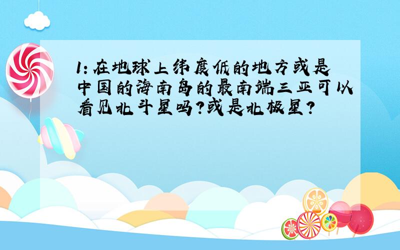 1：在地球上纬度低的地方或是中国的海南岛的最南端三亚可以看见北斗星吗?或是北极星?