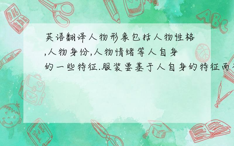 英语翻译人物形象包括人物性格,人物身份,人物情绪等人自身的一些特征.服装要基于人自身的特征而存在,服装本身应服务于人的思