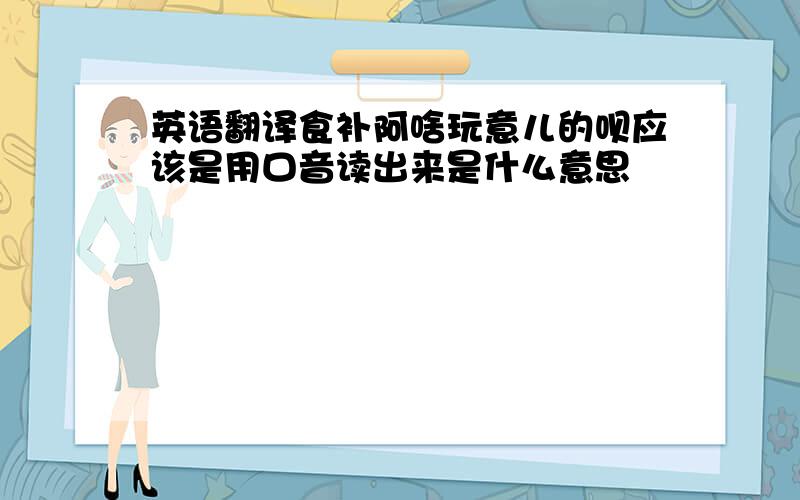 英语翻译食补阿啥玩意儿的呗应该是用口音读出来是什么意思