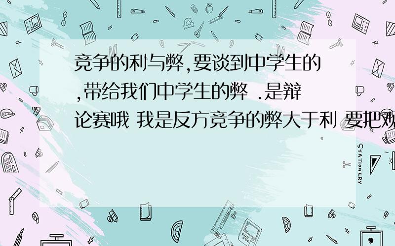 竞争的利与弊,要谈到中学生的,带给我们中学生的弊 .是辩论赛哦 我是反方竞争的弊大于利 要把观点细微化