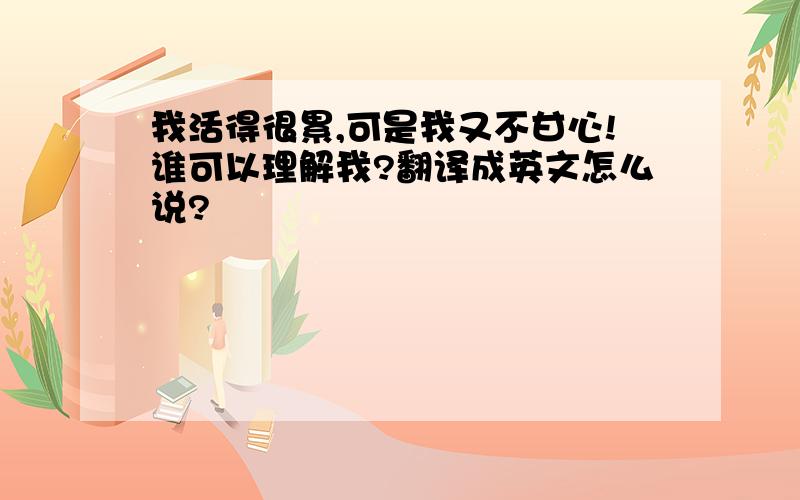 我活得很累,可是我又不甘心!谁可以理解我?翻译成英文怎么说?