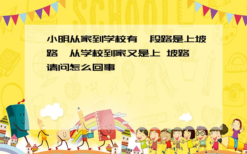 小明从家到学校有一段路是上坡路,从学校到家又是上 坡路,请问怎么回事