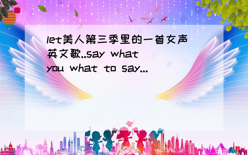 let美人第三季里的一首女声英文歌..say what you what to say...