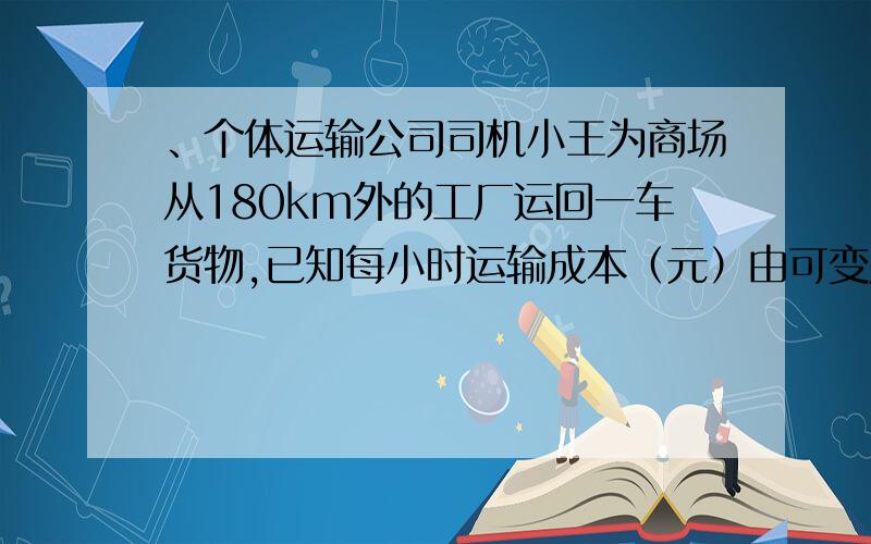 、个体运输公司司机小王为商场从180km外的工厂运回一车货物,已知每小时运输成本（元）由可变成本和固定成