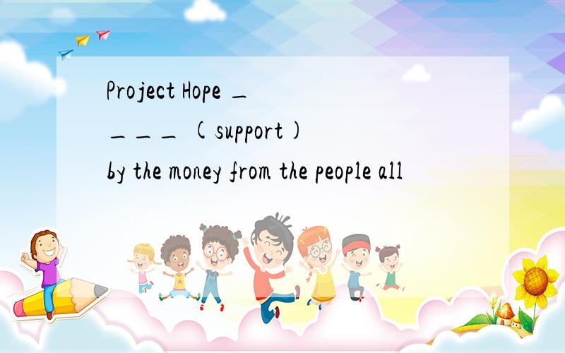 Project Hope ____ (support) by the money from the people all