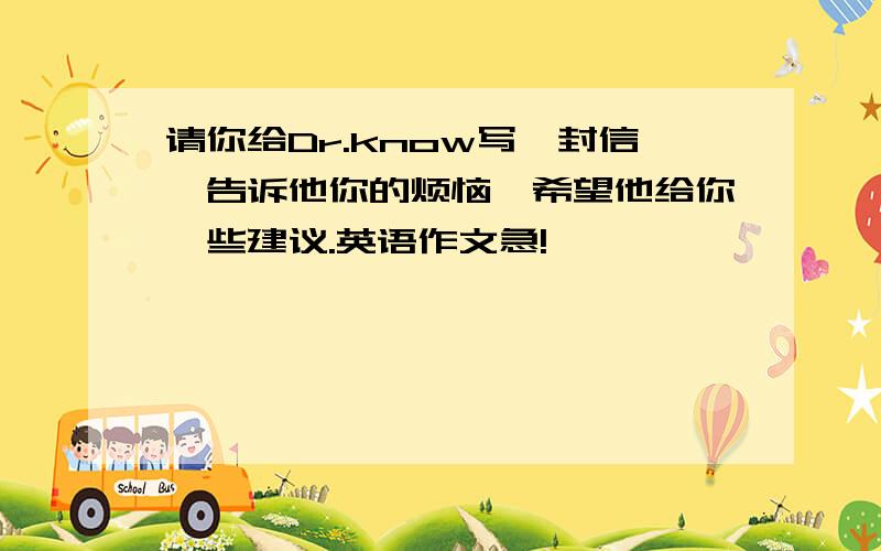 请你给Dr.know写一封信,告诉他你的烦恼,希望他给你一些建议.英语作文急!