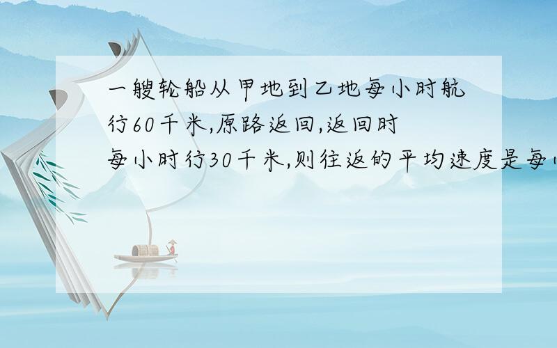 一艘轮船从甲地到乙地每小时航行60千米,原路返回,返回时每小时行30千米,则往返的平均速度是每小时 千米