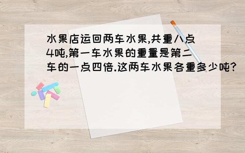 水果店运回两车水果,共重八点4吨,第一车水果的重量是第二车的一点四倍.这两车水果各重多少吨?（列方程解答）