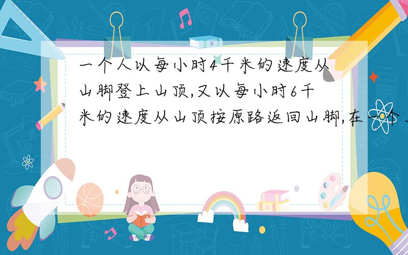 一个人以每小时4千米的速度从山脚登上山顶,又以每小时6千米的速度从山顶按原路返回山脚,在一个上下的过程内平均速度是?