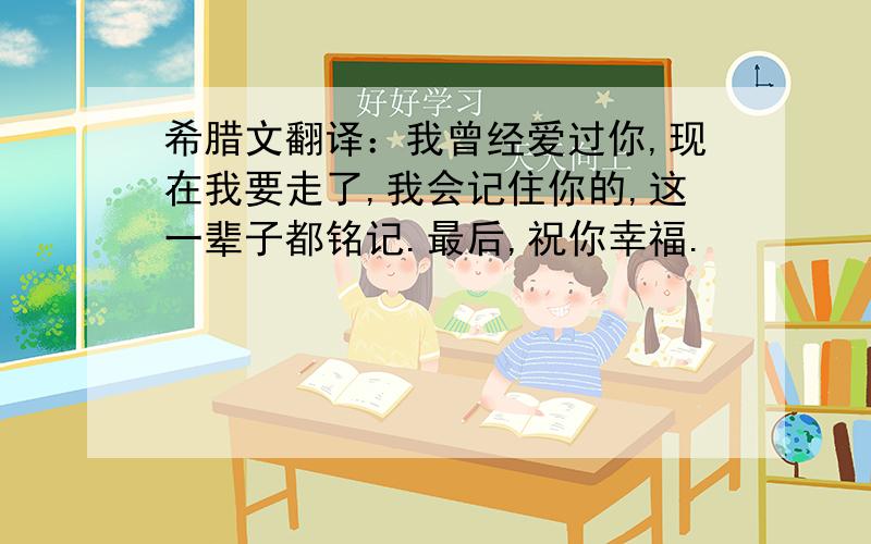 希腊文翻译：我曾经爱过你,现在我要走了,我会记住你的,这一辈子都铭记.最后,祝你幸福.