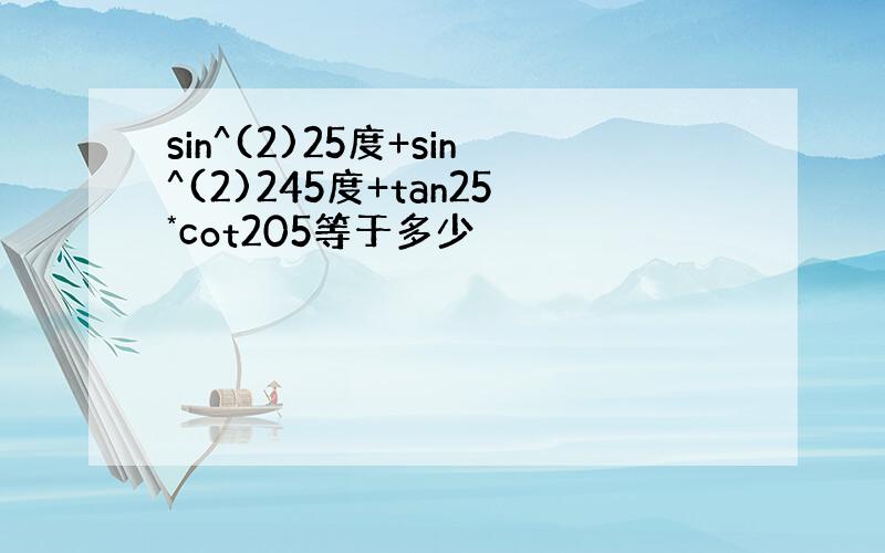 sin^(2)25度+sin^(2)245度+tan25*cot205等于多少