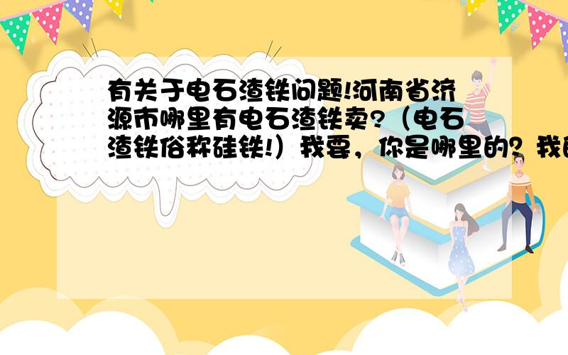 有关于电石渣铁问题!河南省济源市哪里有电石渣铁卖?（电石渣铁俗称硅铁!）我要，你是哪里的？我的联系方式是15555527