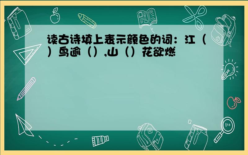 读古诗填上表示颜色的词：江（）鸟逾（）,山（）花欲燃