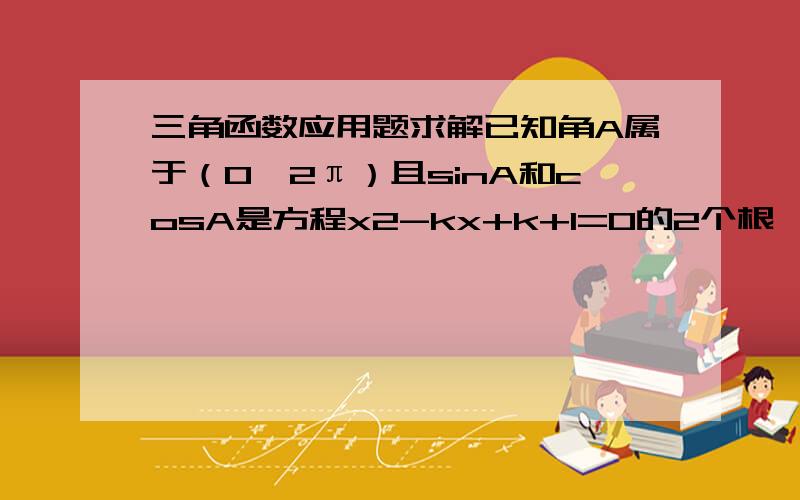 三角函数应用题求解已知角A属于（0,2π）且sinA和cosA是方程x2-kx+k+1=0的2个根,求K和A