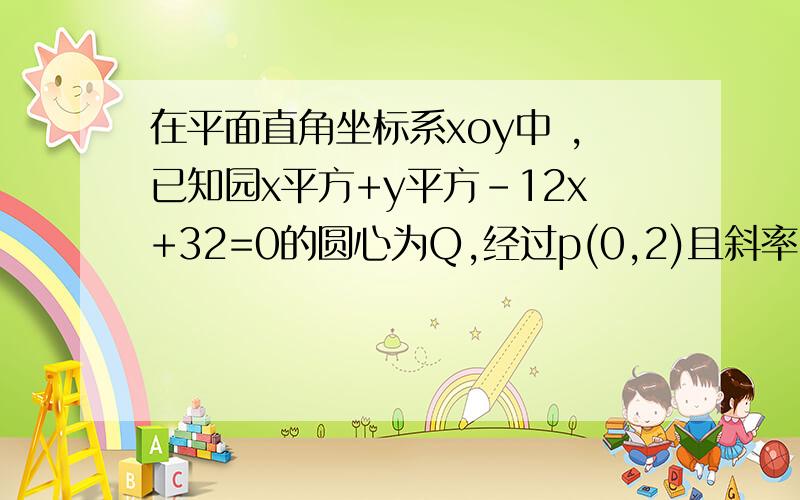 在平面直角坐标系xoy中 ,已知园x平方+y平方-12x+32=0的圆心为Q,经过p(0,2)且斜率