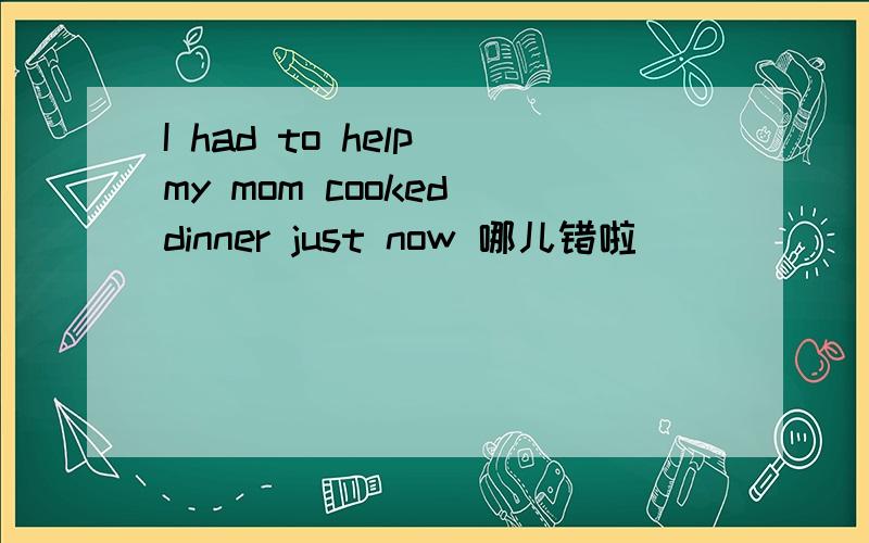 I had to help my mom cooked dinner just now 哪儿错啦