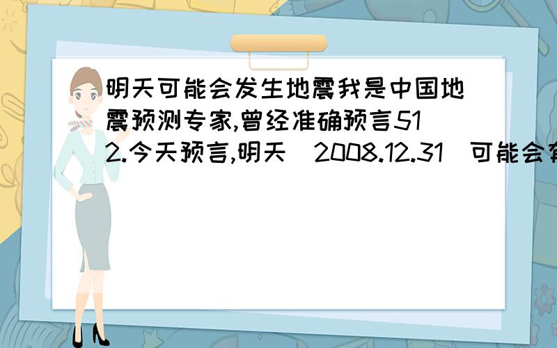 明天可能会发生地震我是中国地震预测专家,曾经准确预言512.今天预言,明天（2008.12.31）可能会有地震,级别3-